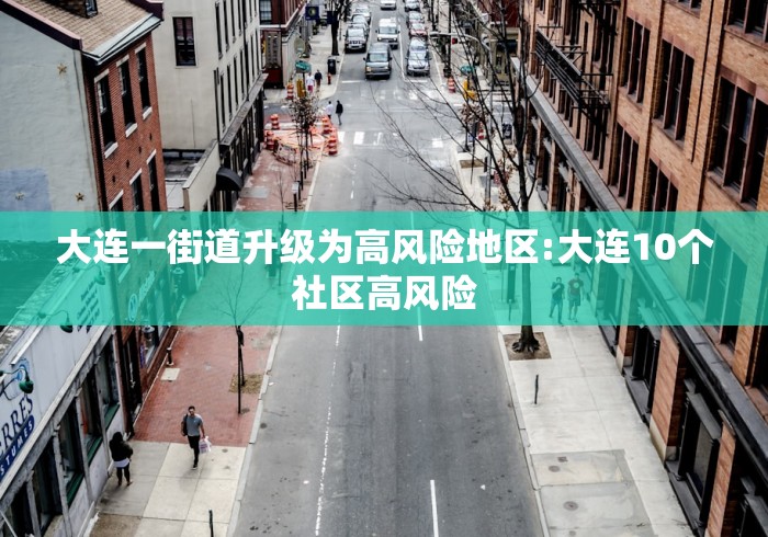 大连一街道升级为高风险地区:大连10个社区高风险