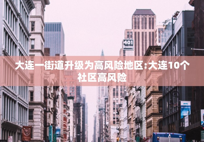 大连一街道升级为高风险地区:大连10个社区高风险 大连一街道升级为高风险地区:大连10个社区高风险