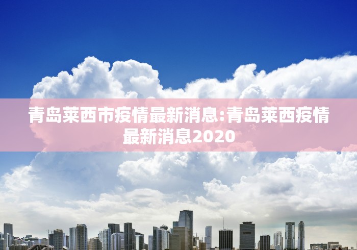 青岛莱西市疫情最新消息:青岛莱西疫情最新消息2020