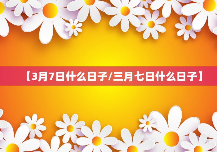 【3月7日什么日子/三月七日什么日子】