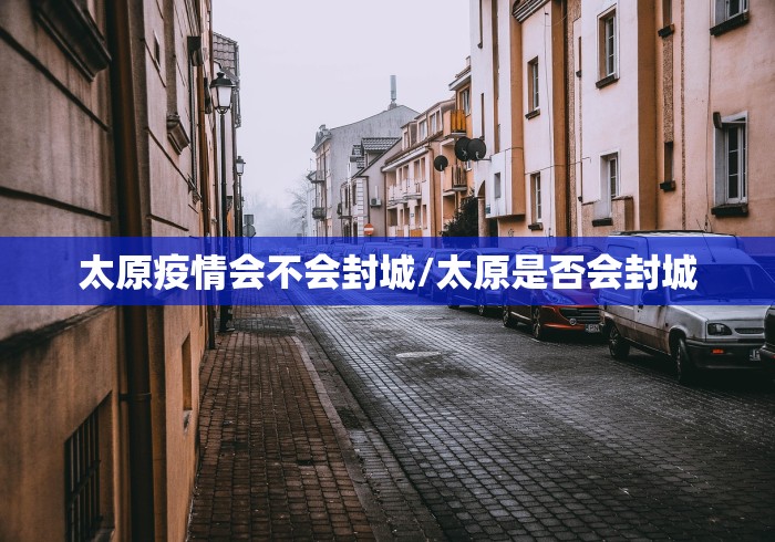 太原疫情会不会封城/太原是否会封城