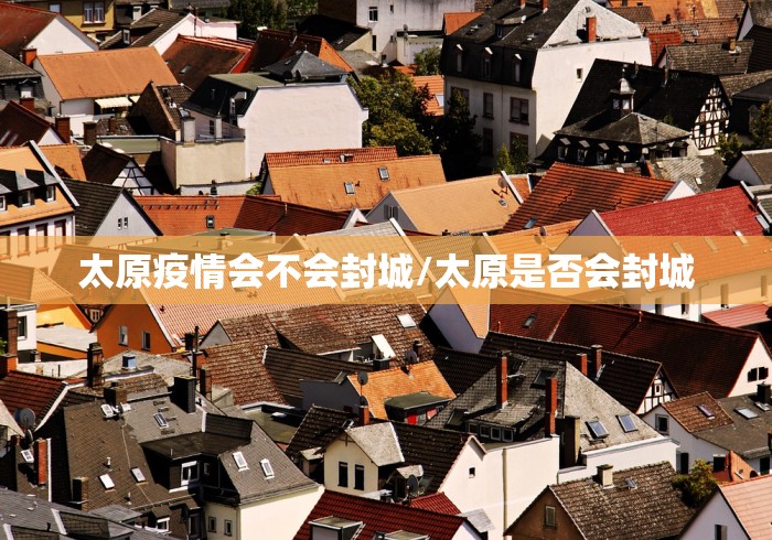 太原疫情会不会封城/太原是否会封城