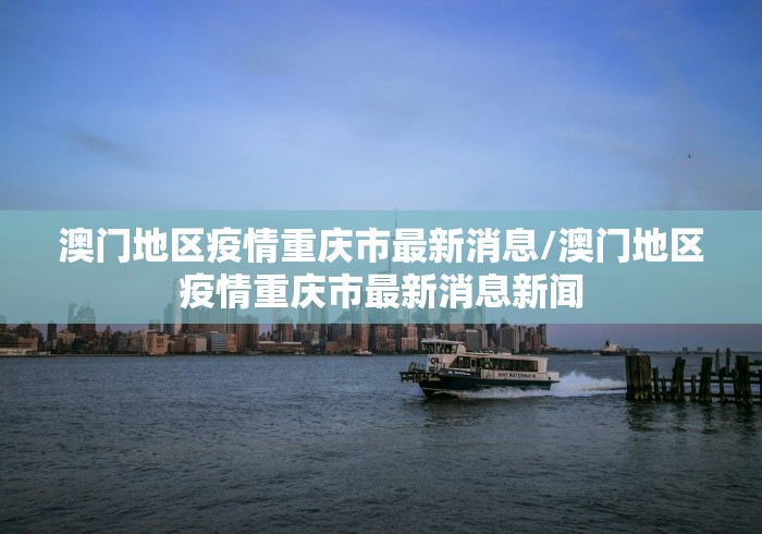 澳门地区疫情重庆市最新消息/澳门地区疫情重庆市最新消息新闻