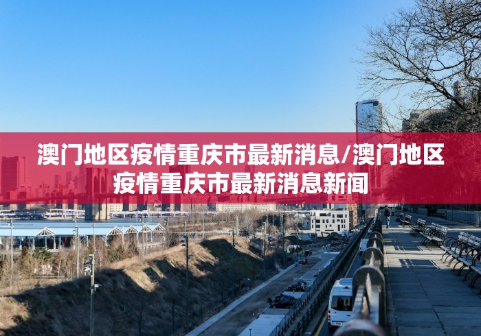 澳门地区疫情重庆市最新消息/澳门地区疫情重庆市最新消息新闻 澳门地区疫情重庆市最新消息/澳门地区疫情重庆市最新消息新闻
