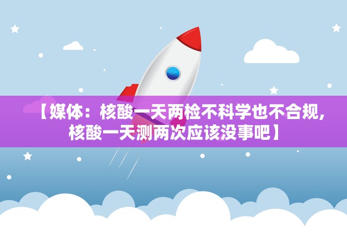 【媒体:核酸一天两检不科学也不合规,核酸一天测两次应该没事吧】