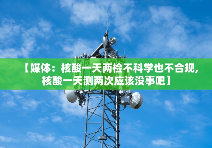 【媒体：核酸一天两检不科学也不合规,核酸一天测两次应该没事吧】