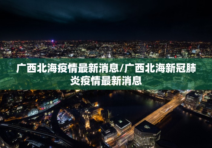 广西北海疫情最新消息/广西北海新冠肺炎疫情最新消息 广西北海疫情最新消息/广西北海新冠肺炎疫情最新消息