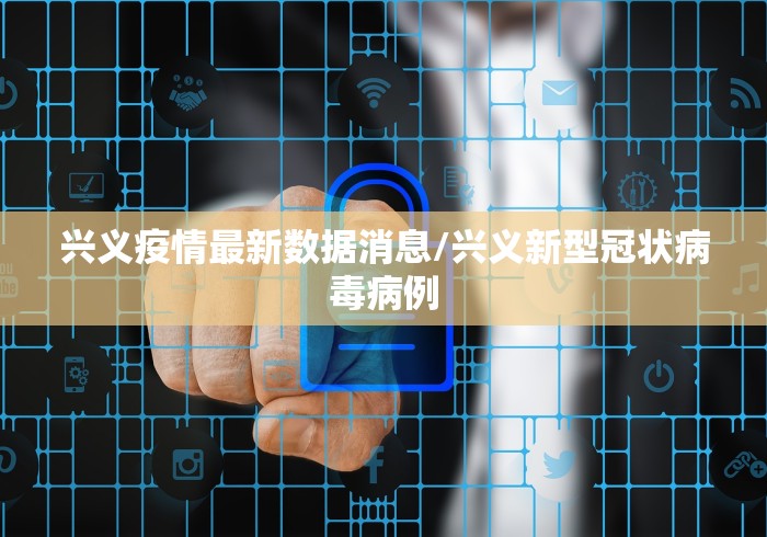 兴义疫情最新数据消息/兴义新型冠状病毒病例 兴义疫情最新数据消息/兴义新型冠状病毒病例