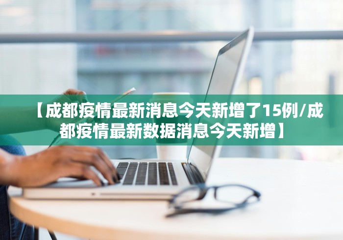 【成都疫情最新消息今天新增了15例/成都疫情最新数据消息今天新增】