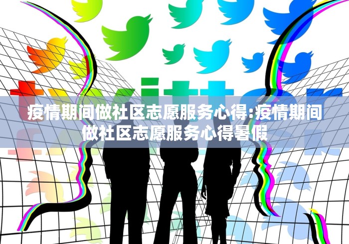 疫情期间做社区志愿服务心得:疫情期间做社区志愿服务心得暑假 疫情期间做社区志愿服务心得:疫情期间做社区志愿服务心得暑假