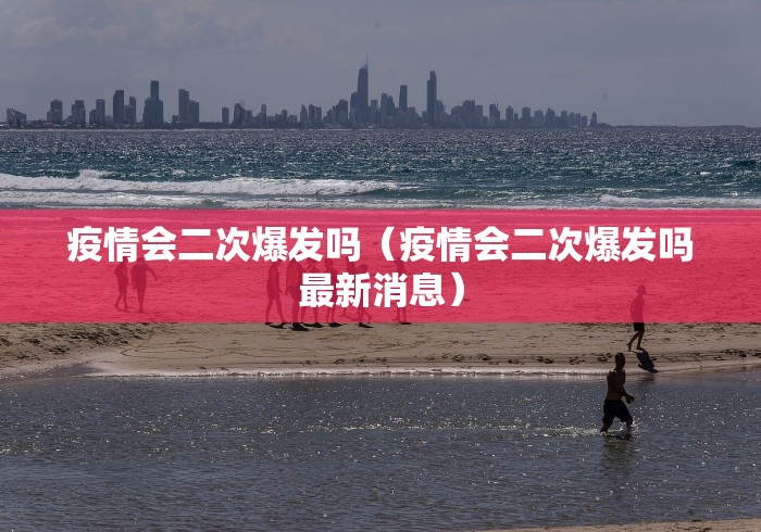 疫情会二次爆发吗(疫情会二次爆发吗最新消息)