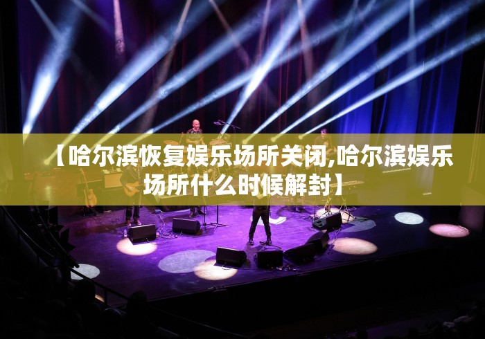 【哈尔滨恢复娱乐场所关闭,哈尔滨娱乐场所什么时候解封】
