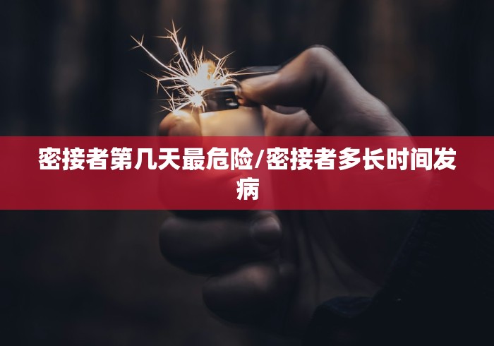 密接者第几天最危险/密接者多长时间发病