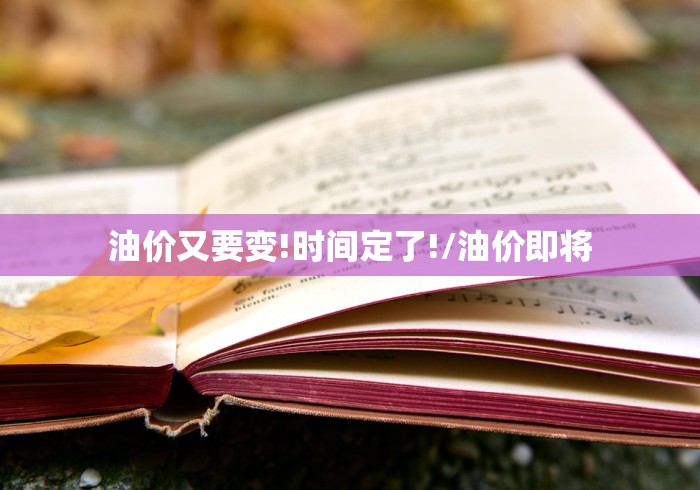 油价又要变!时间定了!/油价即将