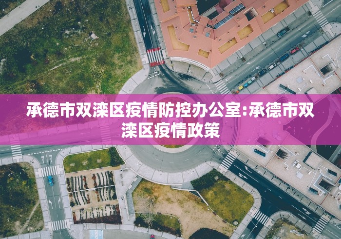 承德市双滦区疫情防控办公室:承德市双滦区疫情政策