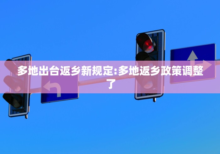 多地出台返乡新规定:多地返乡政策调整了