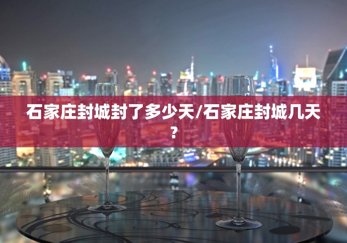 石家庄封城封了多少天/石家庄封城几天?
