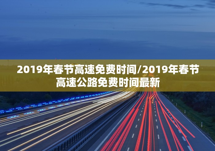 2019年春节高速免费时间/2019年春节高速公路免费时间最新