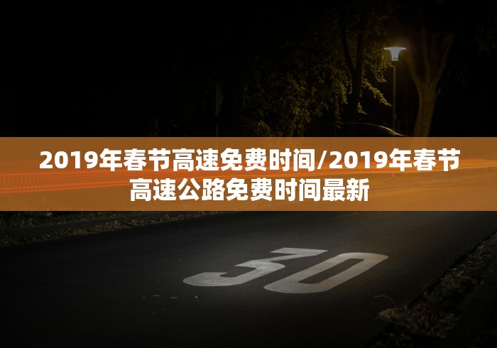 2019年春节高速免费时间/2019年春节高速公路免费时间最新
