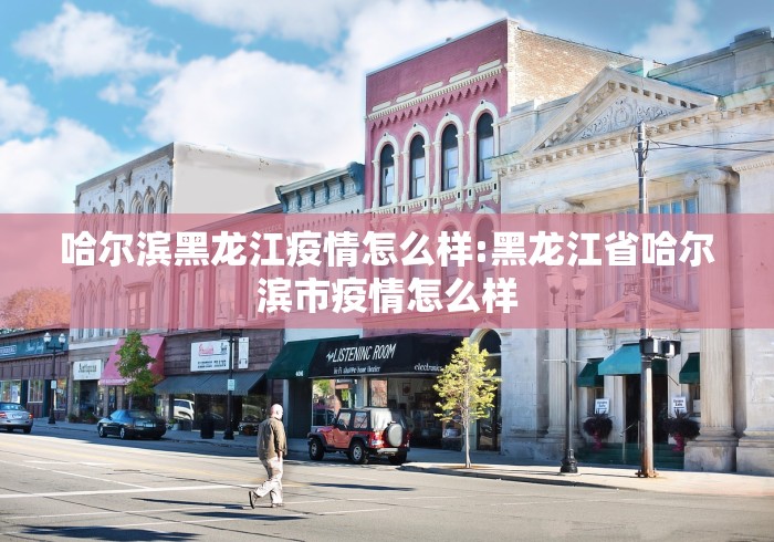 哈尔滨黑龙江疫情怎么样:黑龙江省哈尔滨市疫情怎么样