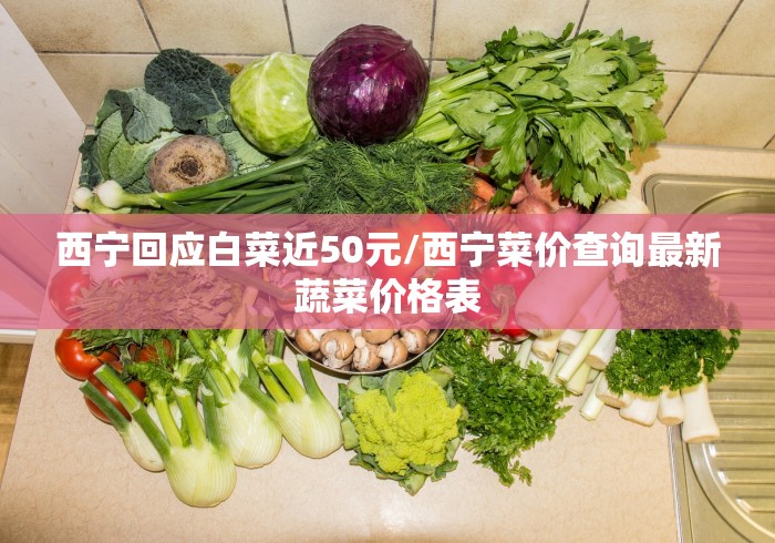 西宁回应白菜近50元/西宁菜价查询最新蔬菜价格表