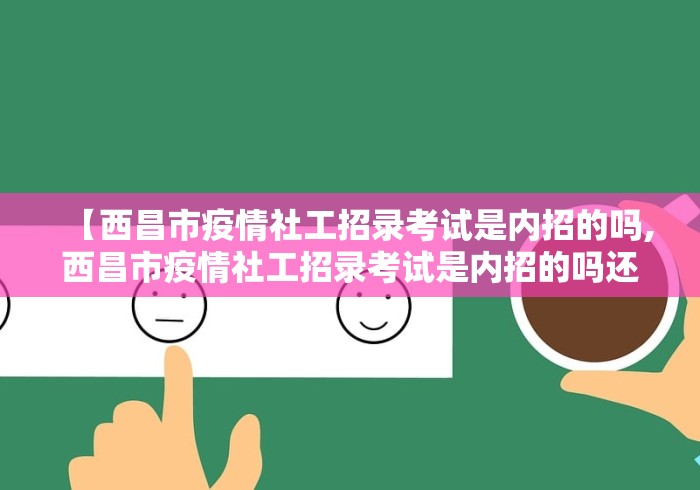 【西昌市疫情社工招录考试是内招的吗,西昌市疫情社工招录考试是内招的吗还是外招】