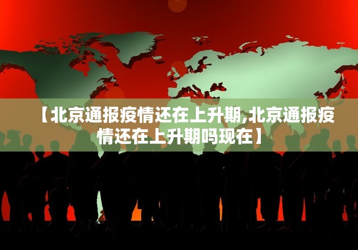 【北京通报疫情还在上升期,北京通报疫情还在上升期吗现在】