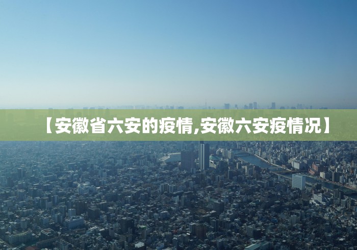 【安徽省六安的疫情,安徽六安疫情况】