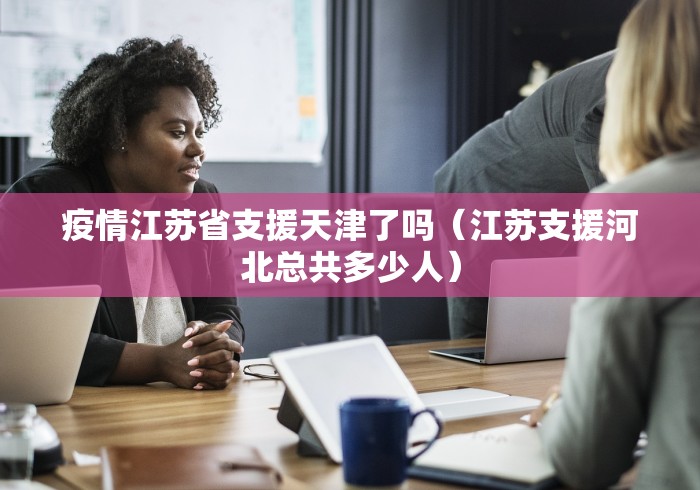 疫情江苏省支援天津了吗（江苏支援河北总共多少人）