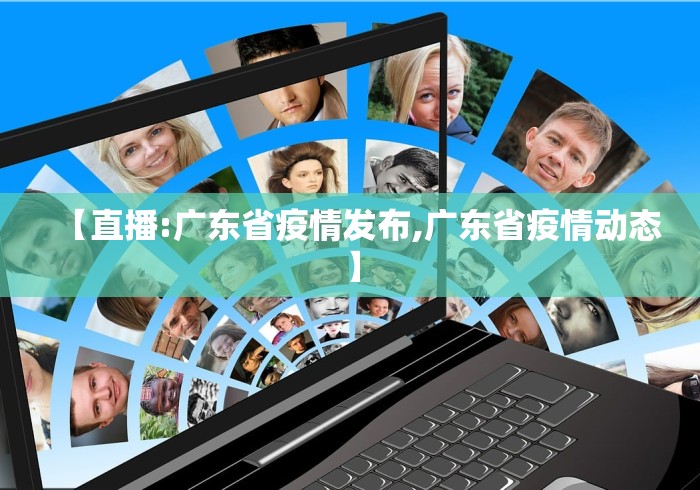 【直播:广东省疫情发布,广东省疫情动态】
