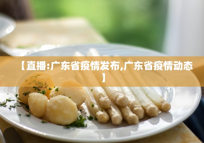 【直播:广东省疫情发布,广东省疫情动态】