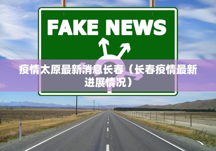 疫情太原最新消息长春（长春疫情最新进展情况）
