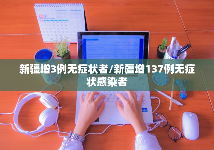 新疆增3例无症状者/新疆增137例无症状感染者