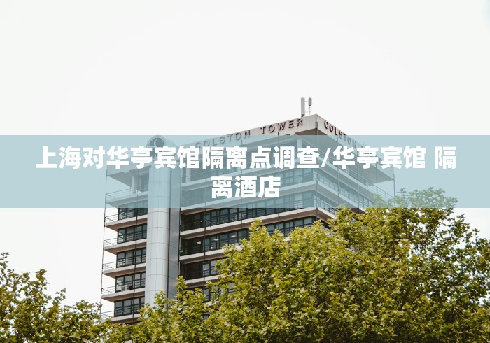 上海对华亭宾馆隔离点调查/华亭宾馆 隔离酒店