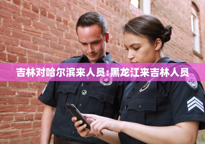 吉林对哈尔滨来人员:黑龙江来吉林人员