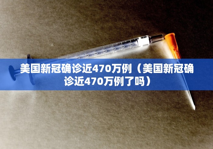 美国新冠确诊近470万例（美国新冠确诊近470万例了吗）