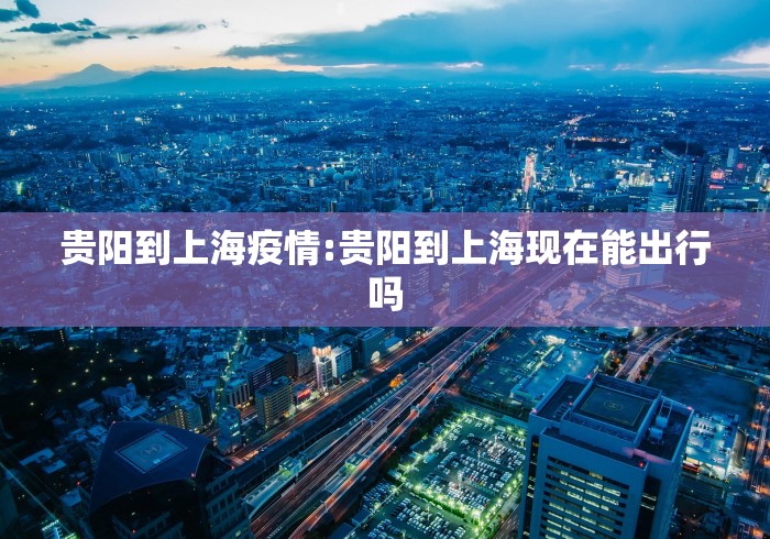 贵阳到上海疫情:贵阳到上海现在能出行吗