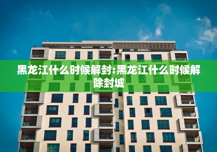 黑龙江什么时候解封:黑龙江什么时候解除封城