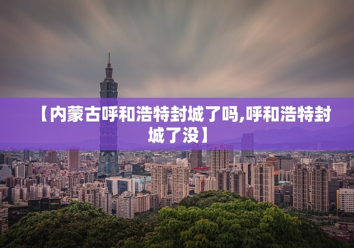 【内蒙古呼和浩特封城了吗,呼和浩特封城了没】 【内蒙古呼和浩特封城了吗,呼和浩特封城了没】