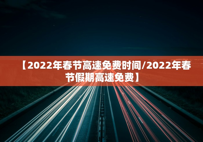 【2022年春节高速免费时间/2022年春节假期高速免费】