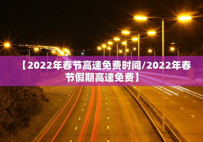 【2022年春节高速免费时间/2022年春节假期高速免费】 【2022年春节高速免费时间/2022年春节假期高速免费】