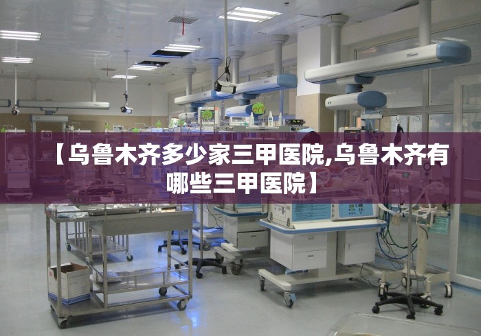 【乌鲁木齐多少家三甲医院,乌鲁木齐有哪些三甲医院】