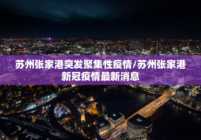 苏州张家港突发聚集性疫情/苏州张家港新冠疫情最新消息 苏州张家港突发聚集性疫情/苏州张家港新冠疫情最新消息
