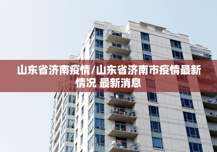 山东省济南疫情/山东省济南市疫情最新情况 最新消息