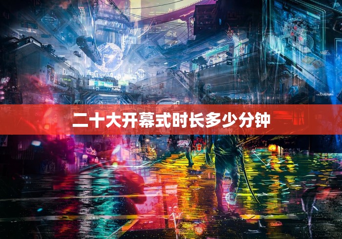二十大开幕式时长多少分钟 二十大开幕式时长多少分钟
