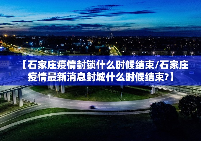 【石家庄疫情封锁什么时候结束/石家庄疫情最新消息封城什么时候结束?】