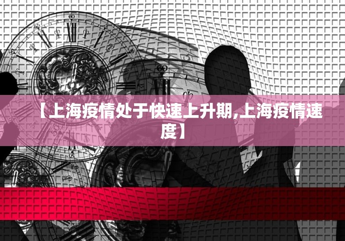【上海疫情处于快速上升期,上海疫情速度】 【上海疫情处于快速上升期,上海疫情速度】
