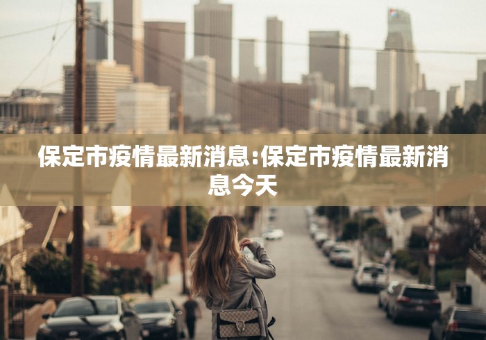 保定市疫情最新消息:保定市疫情最新消息今天 保定市疫情最新消息:保定市疫情最新消息今天