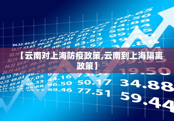 【云南对上海防疫政策,云南到上海隔离政策】 【云南对上海防疫政策,云南到上海隔离政策】