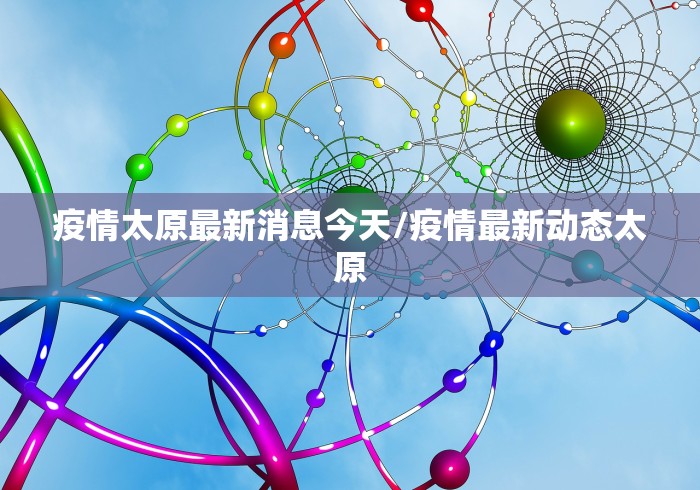 疫情太原最新消息今天/疫情最新动态太原